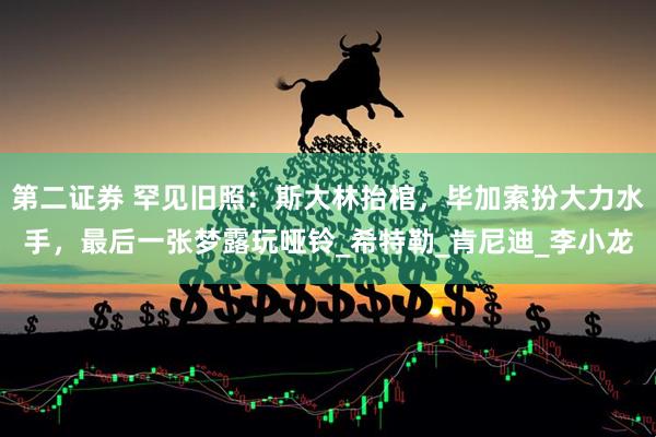 第二证券 罕见旧照：斯大林抬棺，毕加索扮大力水手，最后一张梦露玩哑铃_希特勒_肯尼迪_李小龙