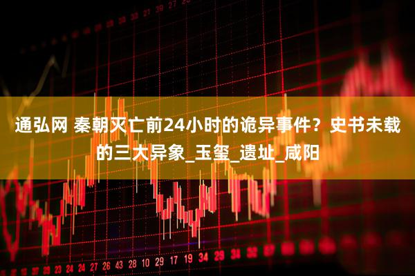 通弘网 秦朝灭亡前24小时的诡异事件？史书未载的三大异象_玉玺_遗址_咸阳