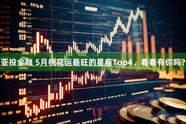 亚投金融 5月桃花运最旺的星座Top4，看看有你吗？