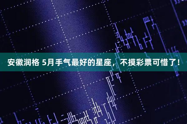 安徽润格 5月手气最好的星座，不摸彩票可惜了！