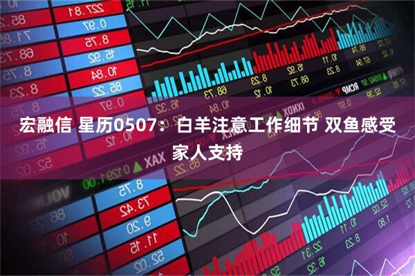 宏融信 星历0507：白羊注意工作细节 双鱼感受家人支持