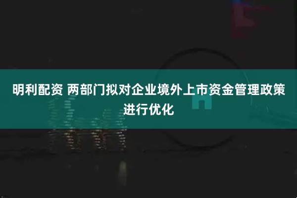 明利配资 两部门拟对企业境外上市资金管理政策进行优化