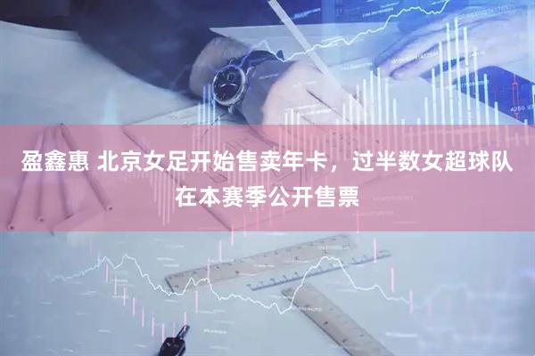 盈鑫惠 北京女足开始售卖年卡，过半数女超球队在本赛季公开售票