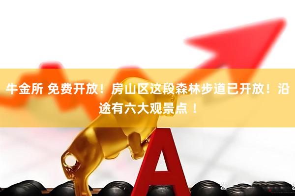牛金所 免费开放！房山区这段森林步道已开放！沿途有六大观景点 ！