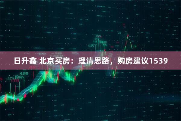 日升鑫 北京买房：理清思路，购房建议1539