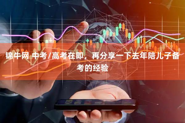 锦牛网 中考/高考在即，再分享一下去年陪儿子备考的经验