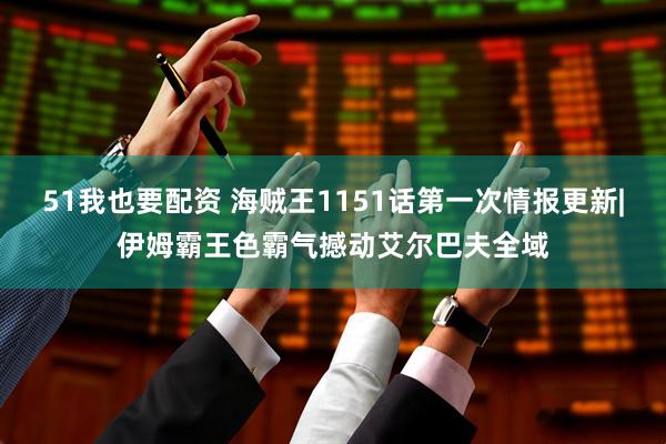 51我也要配资 海贼王1151话第一次情报更新|伊姆霸王色霸气撼动艾尔巴夫全域