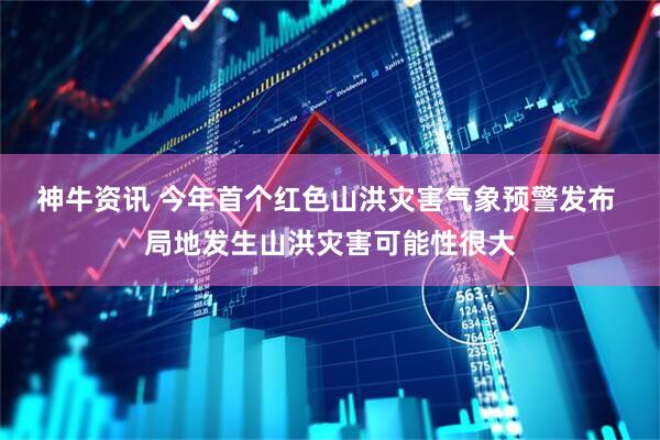 神牛资讯 今年首个红色山洪灾害气象预警发布 局地发生山洪灾害可能性很大