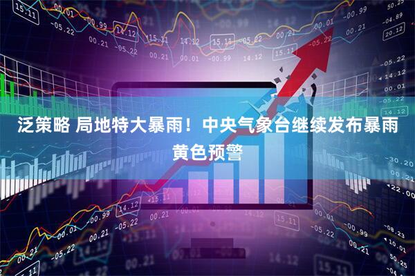 泛策略 局地特大暴雨！中央气象台继续发布暴雨黄色预警