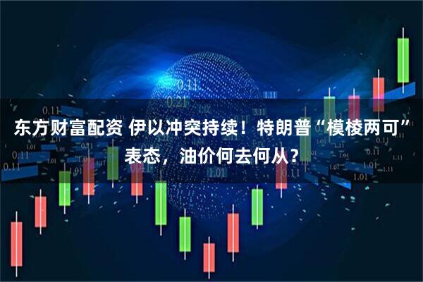 东方财富配资 伊以冲突持续！特朗普“模棱两可”表态，油价何去何从？