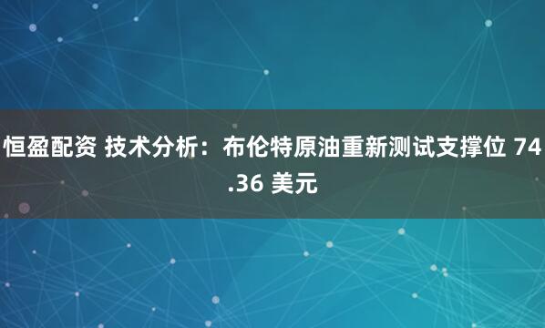 恒盈配资 技术分析：布伦特原油重新测试支撑位 74.36 美元