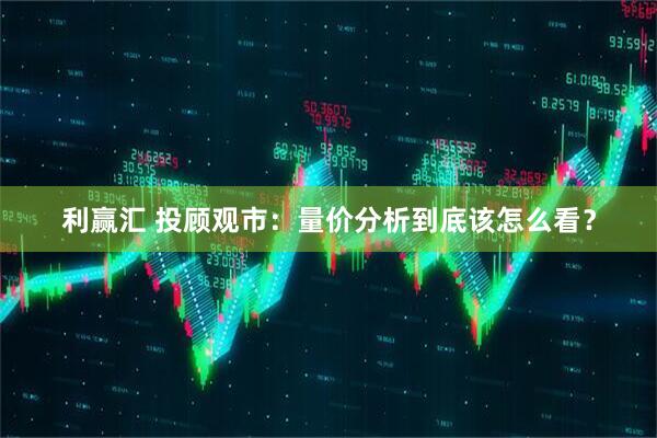 利赢汇 投顾观市：量价分析到底该怎么看？
