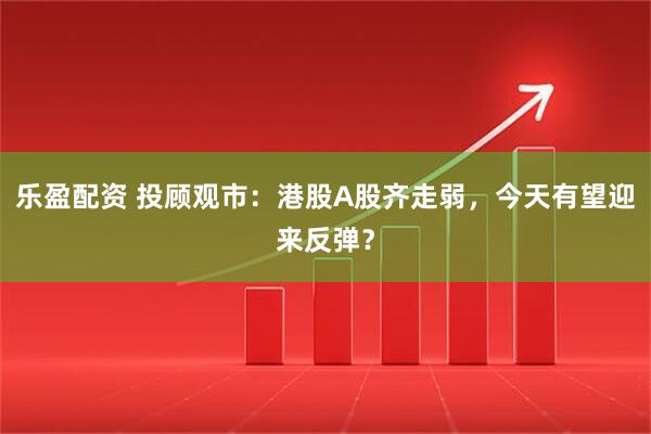 乐盈配资 投顾观市：港股A股齐走弱，今天有望迎来反弹？