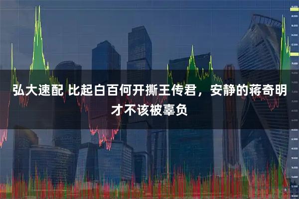 弘大速配 比起白百何开撕王传君，安静的蒋奇明才不该被辜负
