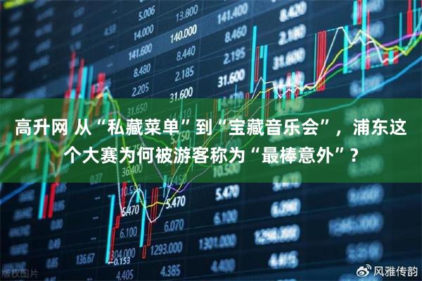 高升网 从“私藏菜单”到“宝藏音乐会”，浦东这个大赛为何被游客称为“最棒意外”？