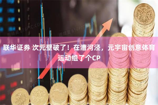 联华证券 次元壁破了！在漕河泾，元宇宙创意体育运动组了个CP