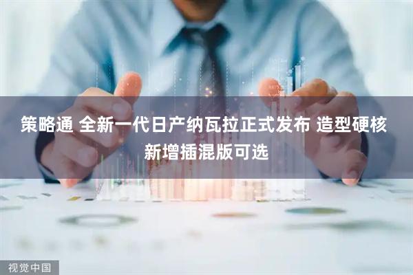 策略通 全新一代日产纳瓦拉正式发布 造型硬核 新增插混版可选