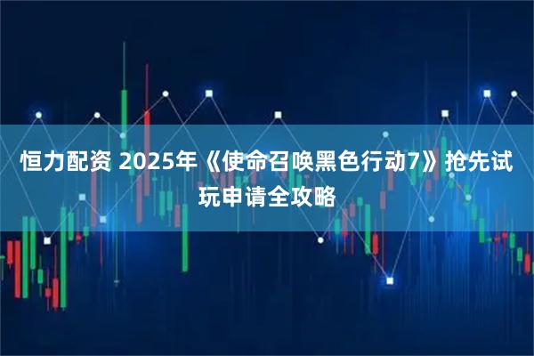 恒力配资 2025年《使命召唤黑色行动7》抢先试玩申请全攻略