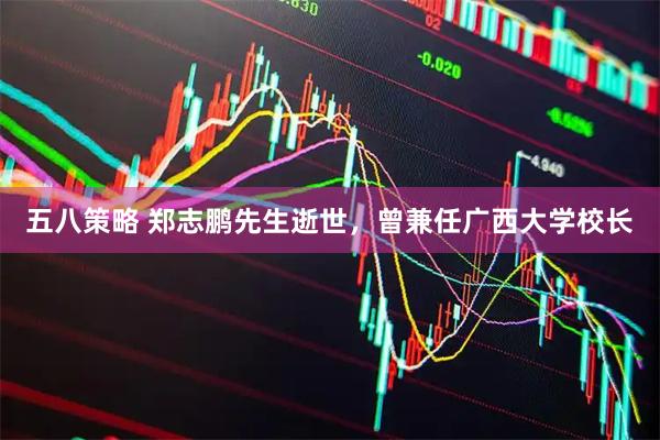五八策略 郑志鹏先生逝世，曾兼任广西大学校长