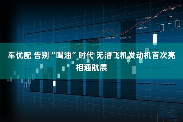 车优配 告别“喝油”时代 无油飞机发动机首次亮相通航展