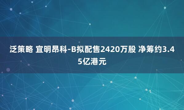 泛策略 宜明昂科-B拟配售2420万股 净筹约3.45亿港元