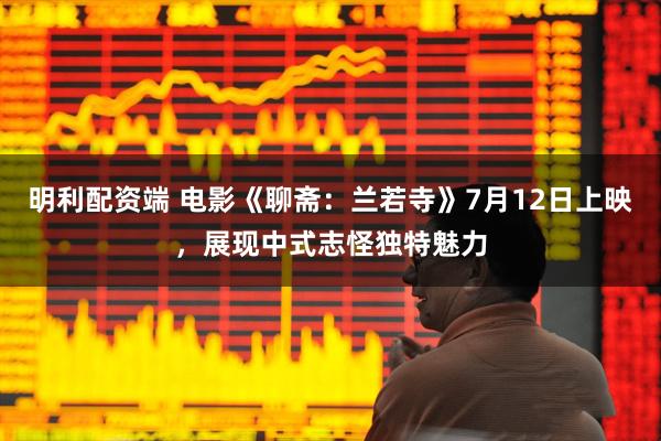 明利配资端 电影《聊斋：兰若寺》7月12日上映，展现中式志怪独特魅力