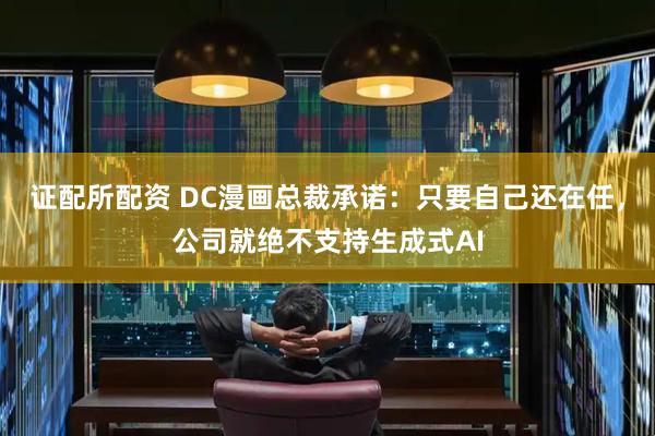 证配所配资 DC漫画总裁承诺：只要自己还在任，公司就绝不支持生成式AI