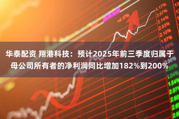 华泰配资 翔港科技：预计2025年前三季度归属于母公司所有者的净利润同比增加182%到200%