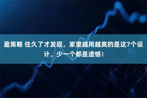 盈策略 住久了才发现，家里越用越爽的是这7个设计，少一个都是遗憾！