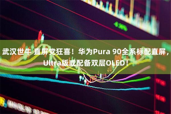 武汉世牛 直屏党狂喜！华为Pura 90全系标配直屏，Ultra版或配备双层OLED！