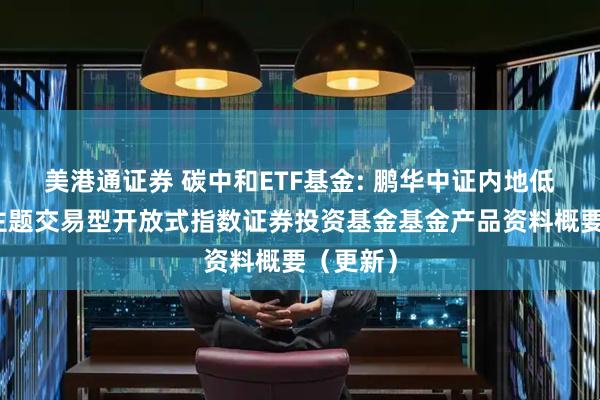 美港通证券 碳中和ETF基金: 鹏华中证内地低碳经济主题交易型开放式指数证券投资基金基金产品资料概要（更新）