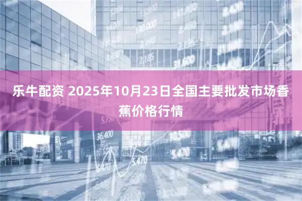 乐牛配资 2025年10月23日全国主要批发市场香蕉价格行情