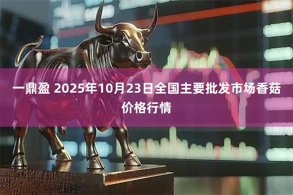 一鼎盈 2025年10月23日全国主要批发市场香菇价格行情