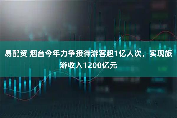 易配资 烟台今年力争接待游客超1亿人次，实现旅游收入1200亿元