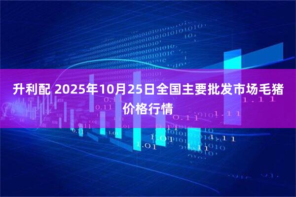 升利配 2025年10月25日全国主要批发市场毛猪价格行情