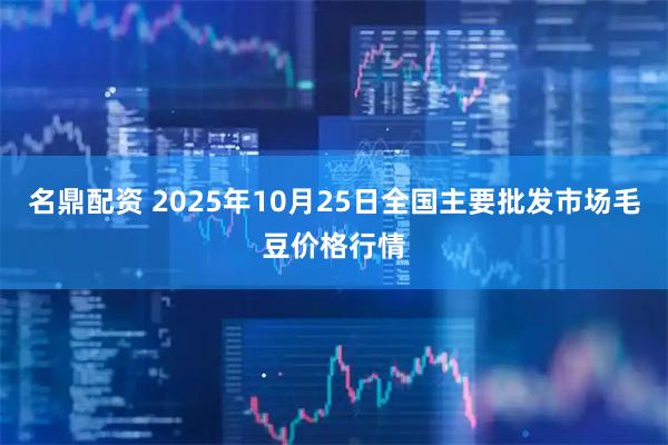 名鼎配资 2025年10月25日全国主要批发市场毛豆价格行情