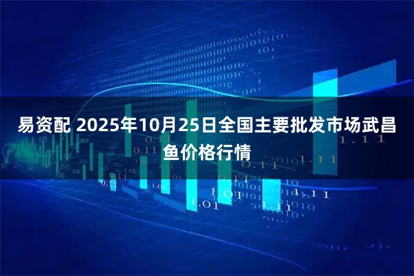 易资配 2025年10月25日全国主要批发市场武昌鱼价格行情