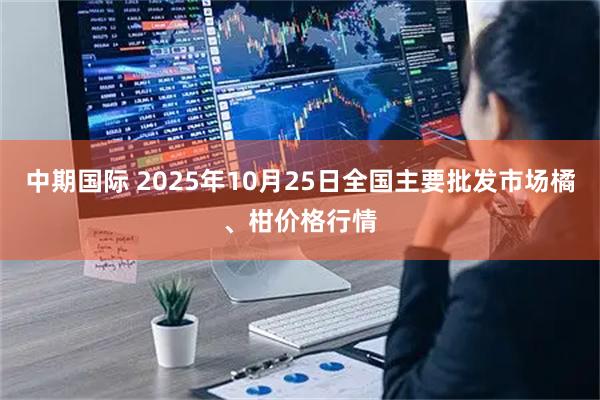 中期国际 2025年10月25日全国主要批发市场橘、柑价格行情