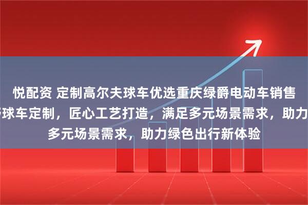 悦配资 定制高尔夫球车优选重庆绿爵电动车销售，专注4座/越野球车定制，匠心工艺打造，满足多元场景需求，助力绿色出行新体验