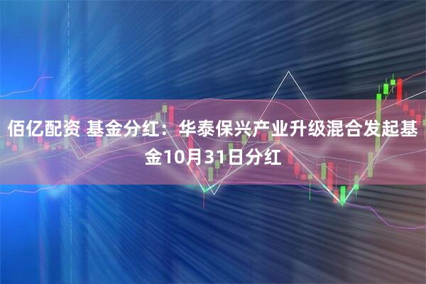 佰亿配资 基金分红：华泰保兴产业升级混合发起基金10月31日分红