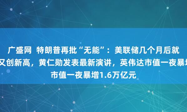 广盛网  特朗普再批“无能”：美联储几个月后就换人！美股又创新高，黄仁勋发表最新演讲，英伟达市值一夜暴增1.6万亿元