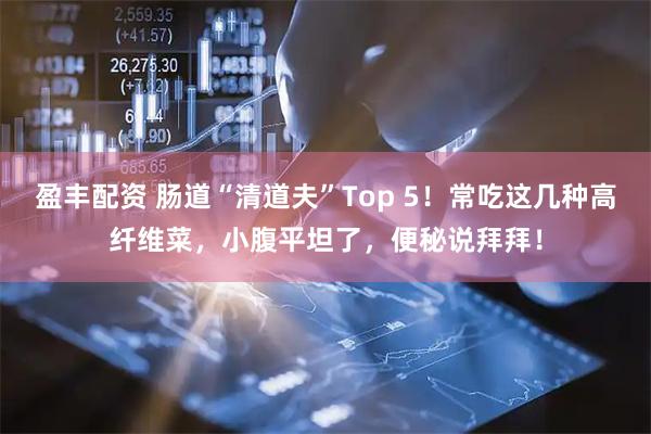 盈丰配资 肠道“清道夫”Top 5！常吃这几种高纤维菜，小腹平坦了，便秘说拜拜！