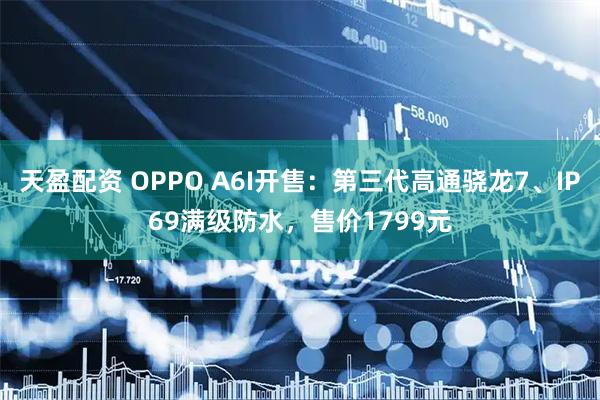 天盈配资 OPPO A6I开售：第三代高通骁龙7、IP69满级防水，售价1799元