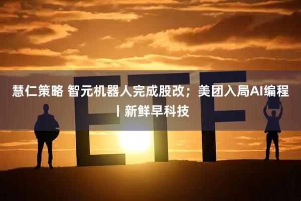 慧仁策略 智元机器人完成股改；美团入局AI编程丨新鲜早科技