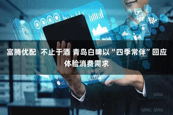 富腾优配  不止于酒 青岛白啤以“四季常伴”回应体验消费需求
