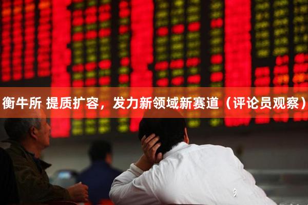 衡牛所 提质扩容，发力新领域新赛道（评论员观察）