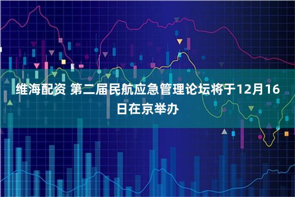 维海配资 第二届民航应急管理论坛将于12月16日在京举办