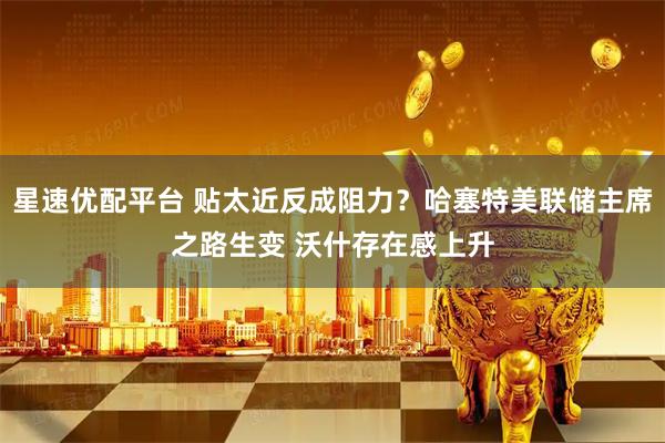星速优配平台 贴太近反成阻力？哈塞特美联储主席之路生变 沃什存在感上升