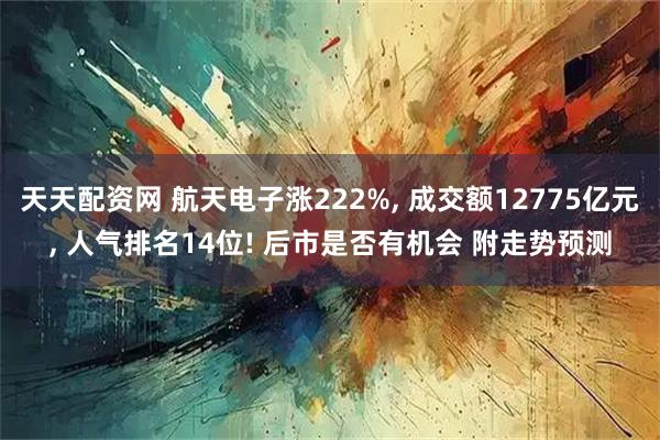 天天配资网 航天电子涨222%, 成交额12775亿元, 人气排名14位! 后市是否有机会 附走势预测
