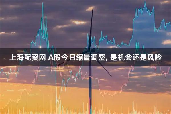 上海配资网 A股今日缩量调整, 是机会还是风险
